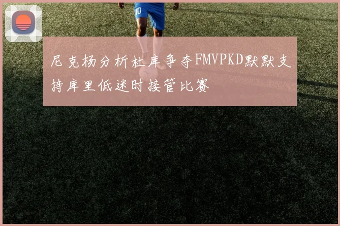 尼克杨分析杜库争夺FMVPKD默默支持库里低迷时接管比赛