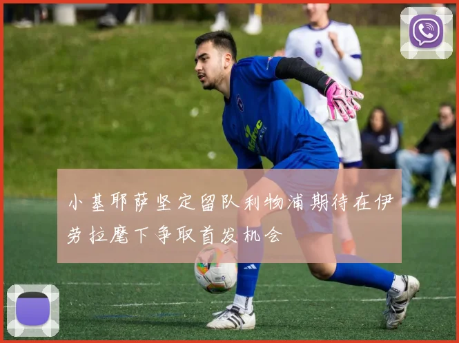 小基耶萨坚定留队利物浦期待在伊劳拉麾下争取首发机会